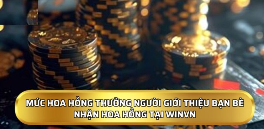 Mức hoa hồng thưởng người giới thiệu bạn bè nhận hoa hồng tại Winvn